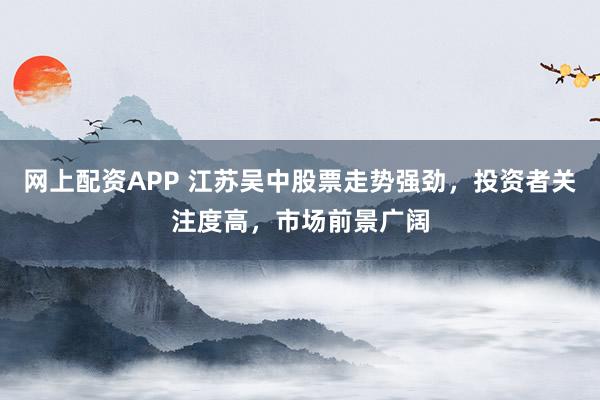 網(wǎng)上配資APP 江蘇吳中股票走勢(shì)強(qiáng)勁，投資者關(guān)注度高，市場(chǎng)前景廣闊
