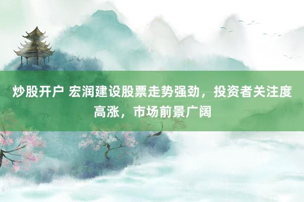 炒股開戶 宏潤(rùn)建設(shè)股票走勢(shì)強(qiáng)勁，投資者關(guān)注度高漲，市場(chǎng)前景廣闊