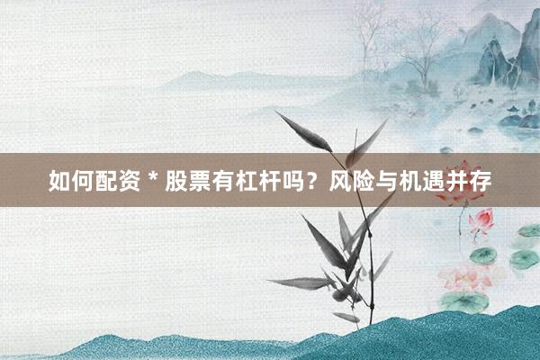 如何配資 * 股票有杠桿嗎？風險與機遇并存