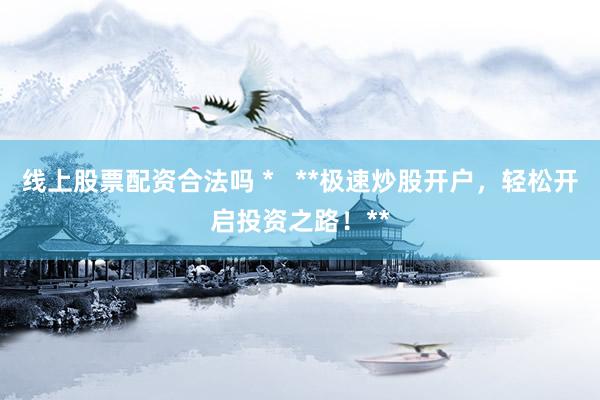 線上股票配資合法嗎 *   **極速炒股開戶，輕松開啟投資之路！**