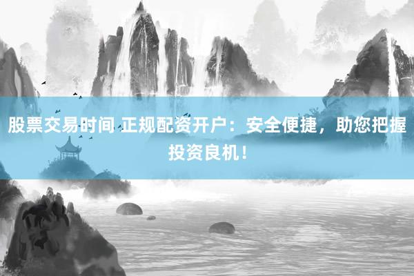 股票交易時(shí)間 正規(guī)配資開(kāi)戶(hù)：安全便捷，助您把握投資良機(jī)！