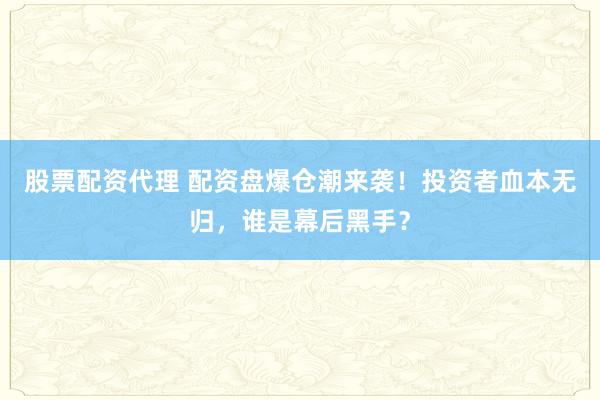 股票配資代理 配資盤(pán)爆倉(cāng)潮來(lái)襲！投資者血本無(wú)歸，誰(shuí)是幕后黑手？