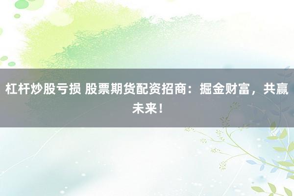 杠桿炒股虧損 股票期貨配資招商：掘金財(cái)富，共贏未來！