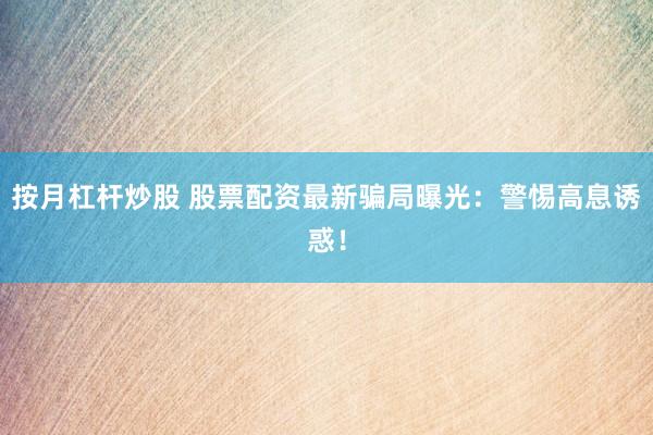 按月杠桿炒股 股票配資最新騙局曝光：警惕高息誘惑！