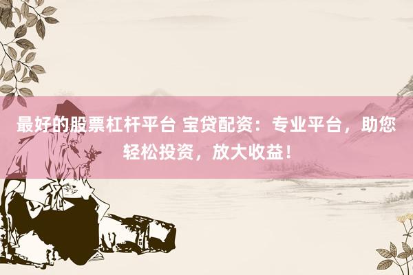 最好的股票杠桿平臺(tái) 寶貸配資：專業(yè)平臺(tái)，助您輕松投資，放大收益！