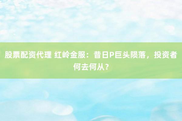 股票配資代理 紅嶺金服：昔日P巨頭隕落，投資者何去何從？