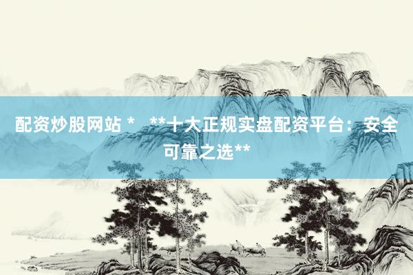 配資炒股網(wǎng)站 *   **十大正規(guī)實(shí)盤配資平臺(tái)：安全可靠之選**