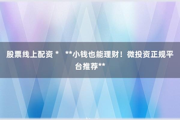 股票線上配資 *   **小錢也能理財！微投資正規(guī)平臺推薦**