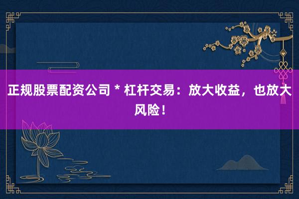 正規(guī)股票配資公司 * 杠桿交易：放大收益，也放大風(fēng)險(xiǎn)！