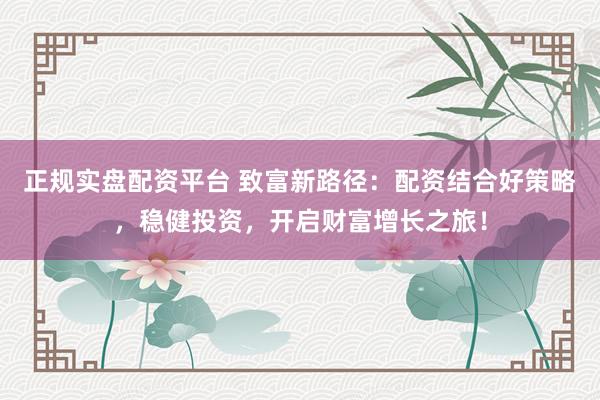正規(guī)實(shí)盤配資平臺(tái) 致富新路徑：配資結(jié)合好策略，穩(wěn)健投資，開啟財(cái)富增長(zhǎng)之旅！