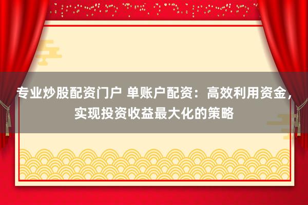 專業(yè)炒股配資門戶 單賬戶配資：高效利用資金，實(shí)現(xiàn)投資收益最大化的策略