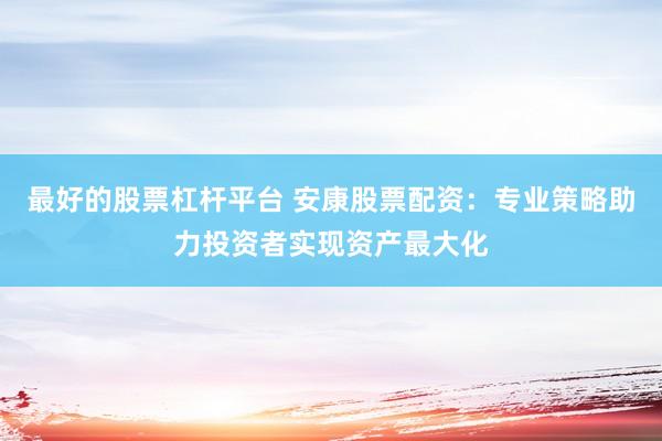 最好的股票杠桿平臺 安康股票配資：專業(yè)策略助力投資者實現(xiàn)資產(chǎn)最大化