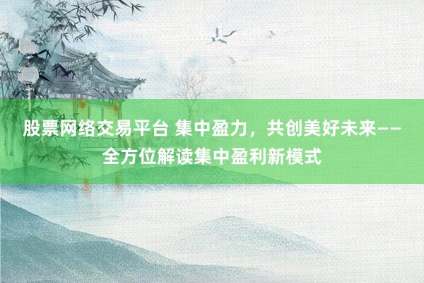 股票網(wǎng)絡(luò)交易平臺 集中盈力，共創(chuàng)美好未來——全方位解讀集中盈利新模式