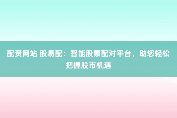 配資網(wǎng)站 股易配：智能股票配對(duì)平臺(tái)，助您輕松把握股市機(jī)遇