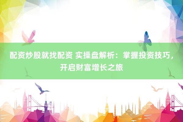 配資炒股就找配資 實操盤解析：掌握投資技巧，開啟財富增長之旅