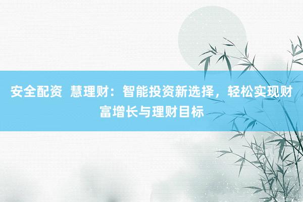 安全配資  慧理財：智能投資新選擇，輕松實現(xiàn)財富增長與理財目標