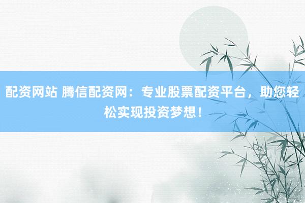 配資網(wǎng)站 騰信配資網(wǎng)：專業(yè)股票配資平臺，助您輕松實(shí)現(xiàn)投資夢想！