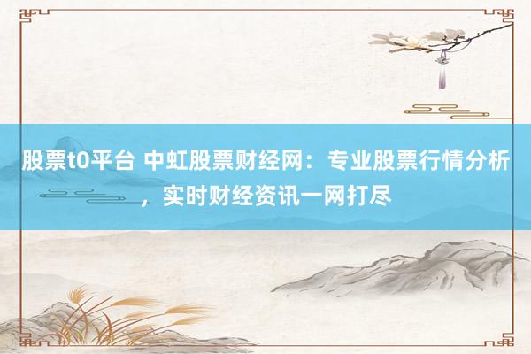 股票t0平臺(tái) 中虹股票財(cái)經(jīng)網(wǎng)：專業(yè)股票行情分析，實(shí)時(shí)財(cái)經(jīng)資訊一網(wǎng)打盡