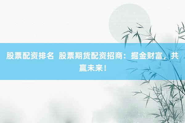 股票配資排名  股票期貨配資招商：掘金財富，共贏未來！