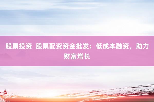 股票投資  股票配資資金批發(fā)：低成本融資，助力財富增長