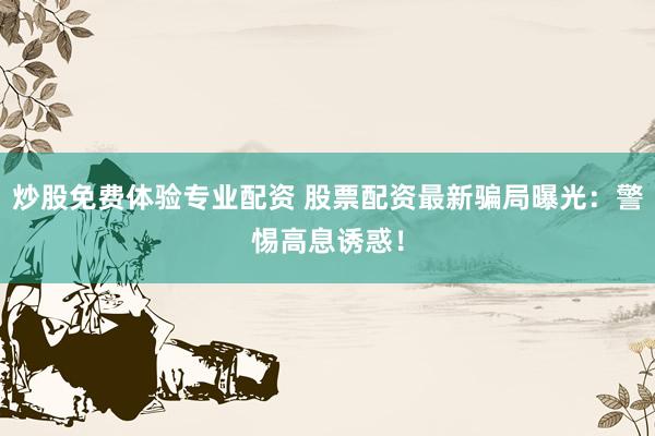 炒股免費(fèi)體驗(yàn)專業(yè)配資 股票配資最新騙局曝光：警惕高息誘惑！