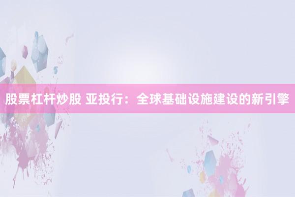 股票杠桿炒股 亞投行：全球基礎(chǔ)設(shè)施建設(shè)的新引擎