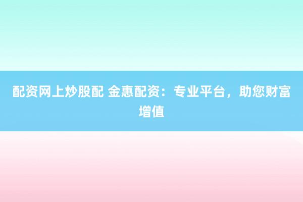 配資網(wǎng)上炒股配 金惠配資：專業(yè)平臺(tái)，助您財(cái)富增值