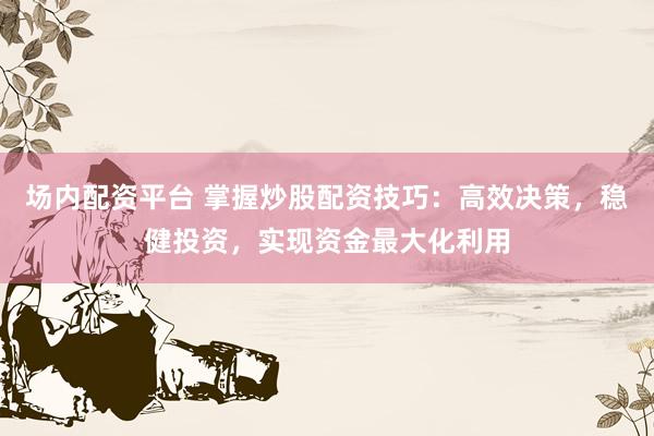 場內(nèi)配資平臺 掌握炒股配資技巧：高效決策，穩(wěn)健投資，實現(xiàn)資金最大化利用