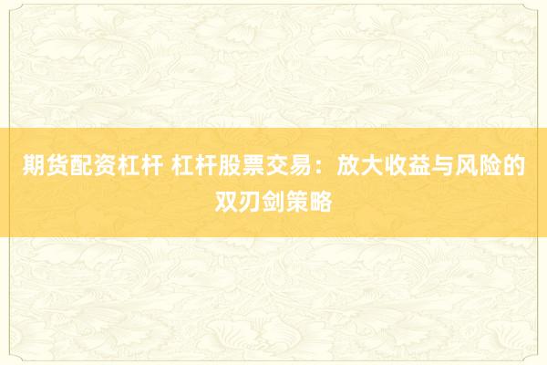 期貨配資杠桿 杠桿股票交易：放大收益與風險的雙刃劍策略