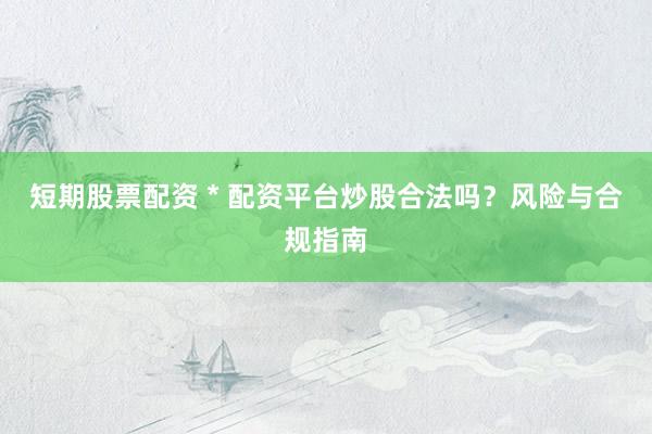 短期股票配資 * 配資平臺炒股合法嗎？風險與合規(guī)指南