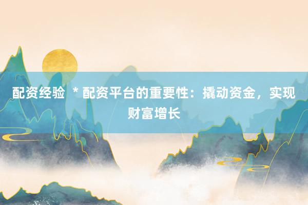 配資經(jīng)驗  * 配資平臺的重要性：撬動資金，實現(xiàn)財富增長