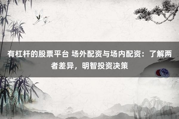 有杠桿的股票平臺 場外配資與場內(nèi)配資：了解兩者差異，明智投資決策