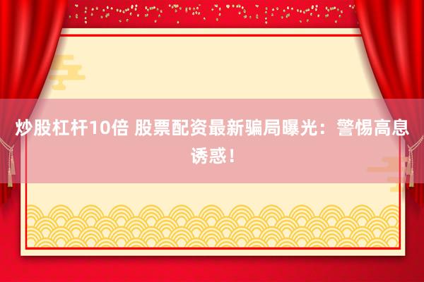 炒股杠桿10倍 股票配資最新騙局曝光：警惕高息誘惑！
