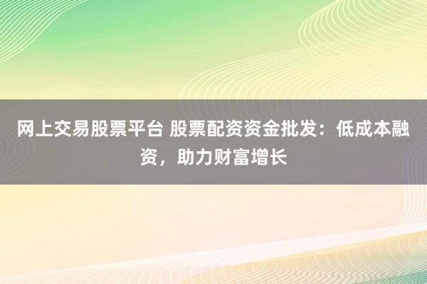網(wǎng)上交易股票平臺(tái) 股票配資資金批發(fā)：低成本融資，助力財(cái)富增長(zhǎng)