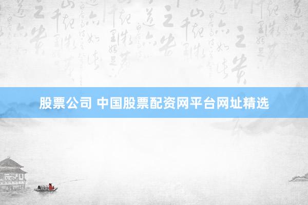 股票公司 中國(guó)股票配資網(wǎng)平臺(tái)網(wǎng)址精選