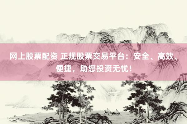網(wǎng)上股票配資 正規(guī)股票交易平臺：安全、高效、便捷，助您投資無憂！