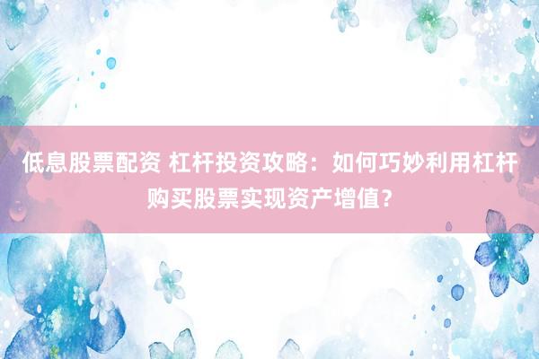 低息股票配資 杠桿投資攻略：如何巧妙利用杠桿購(gòu)買股票實(shí)現(xiàn)資產(chǎn)增值？
