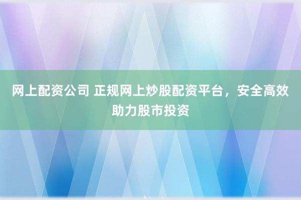 網(wǎng)上配資公司 正規(guī)網(wǎng)上炒股配資平臺，安全高效助力股市投資