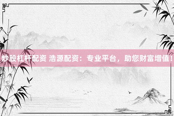 炒股杠桿配資 浩源配資：專業(yè)平臺，助您財富增值！