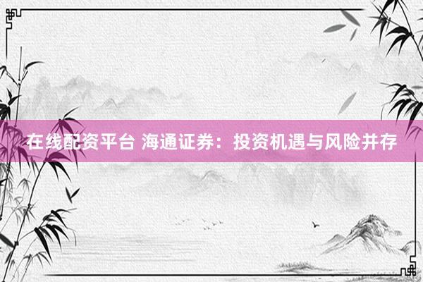 在線配資平臺(tái) 海通證券：投資機(jī)遇與風(fēng)險(xiǎn)并存