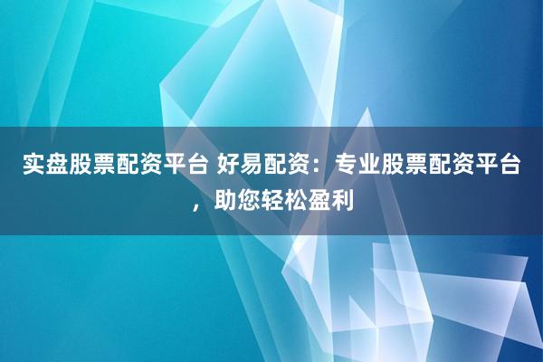 實盤股票配資平臺 好易配資：專業(yè)股票配資平臺，助您輕松盈利