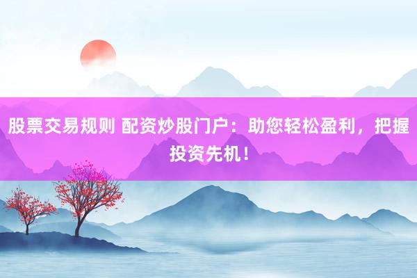 股票交易規(guī)則 配資炒股門(mén)戶：助您輕松盈利，把握投資先機(jī)！