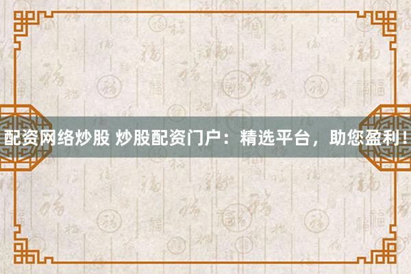配資網(wǎng)絡(luò)炒股 炒股配資門戶：精選平臺，助您盈利！