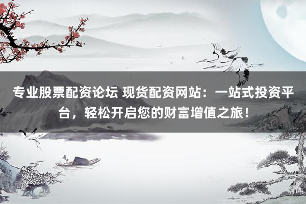 專業(yè)股票配資論壇 現(xiàn)貨配資網(wǎng)站：一站式投資平臺，輕松開啟您的財富增值之旅！