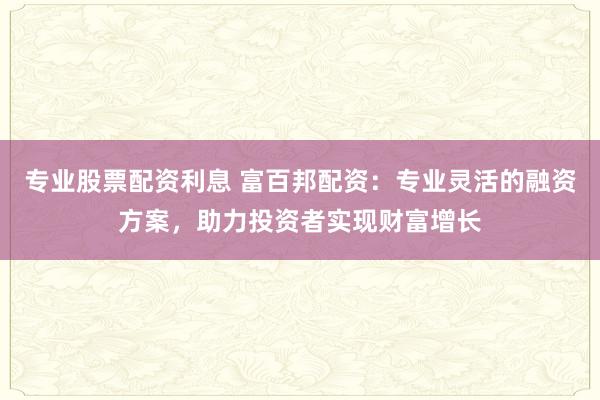 專(zhuān)業(yè)股票配資利息 富百邦配資：專(zhuān)業(yè)靈活的融資方案，助力投資者實(shí)現(xiàn)財(cái)富增長(zhǎng)