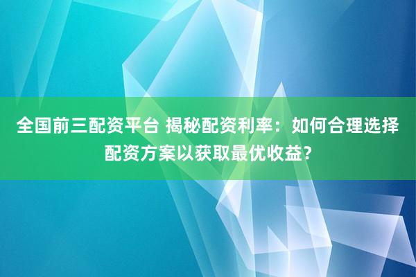 全國(guó)前三配資平臺(tái) 揭秘配資利率：如何合理選擇配資方案以獲取最優(yōu)收益？