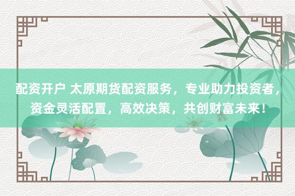 配資開戶 太原期貨配資服務(wù)，專業(yè)助力投資者，資金靈活配置，高效決策，共創(chuàng)財(cái)富未來！