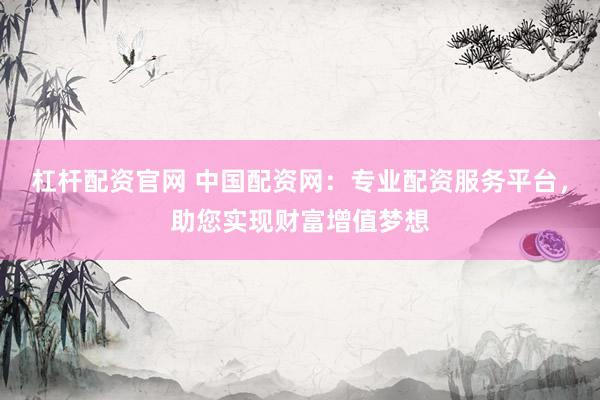 杠桿配資官網(wǎng) 中國配資網(wǎng)：專業(yè)配資服務(wù)平臺，助您實現(xiàn)財富增值夢想