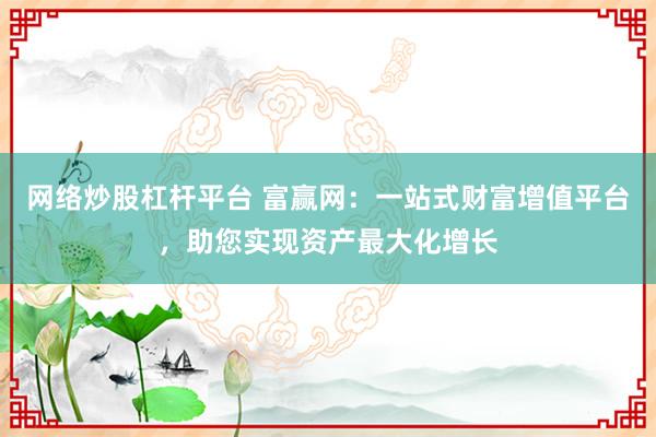 網(wǎng)絡(luò)炒股杠桿平臺(tái) 富贏網(wǎng)：一站式財(cái)富增值平臺(tái)，助您實(shí)現(xiàn)資產(chǎn)最大化增長(zhǎng)