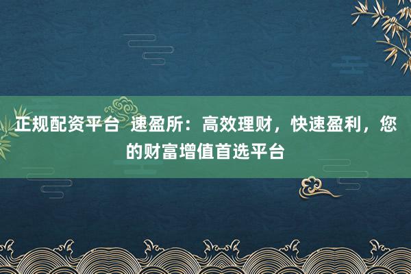 正規(guī)配資平臺(tái)  速盈所：高效理財(cái)，快速盈利，您的財(cái)富增值首選平臺(tái)